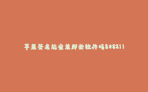 苹果签名能安装那些软件吗--苹果签名:你能安装哪些软件?