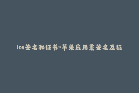 ios签名和证书-苹果应用重签名及证书管理全攻略