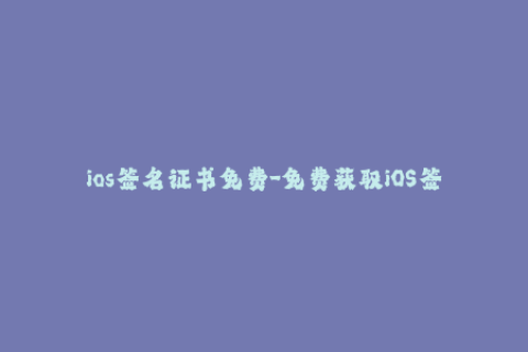 ios签名证书免费-免费获取iOS签名证书，一键轻松安装