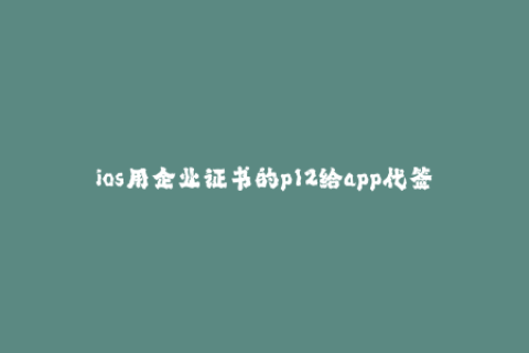 ios用企业证书的p12给app代签名-使用企业证书P12为iOS应用重新签名的简易指南