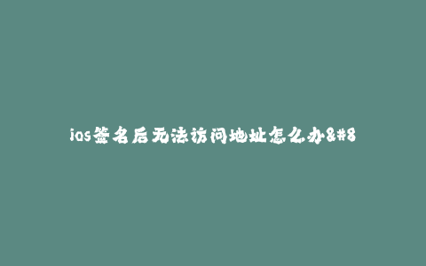ios签名后无法访问地址怎么办-- iOS签名后无法访问地址的解决方法