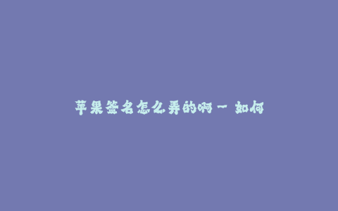 苹果签名怎么弄的啊--如何制作苹果签名