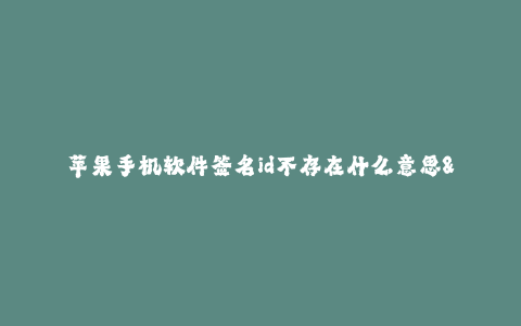 苹果手机软件签名id不存在什么意思--苹果手机软件签名id不存在的含义及解释