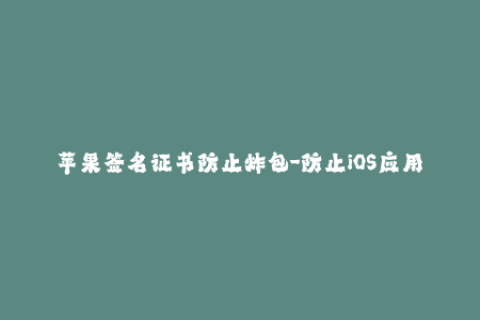 苹果签名证书防止炸包-防止iOS应用炸包的有效方法：使用苹果签名证书