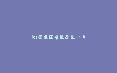 ios签名证书是什么--Apple iOS签名证书的作用与原理
