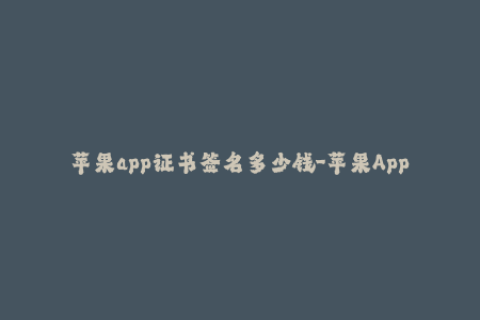 苹果app证书签名多少钱-苹果App证书签名费用，实测价格公布！