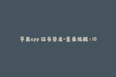 苹果app 证书签名-重要提醒：iOS应用证书签名方法！