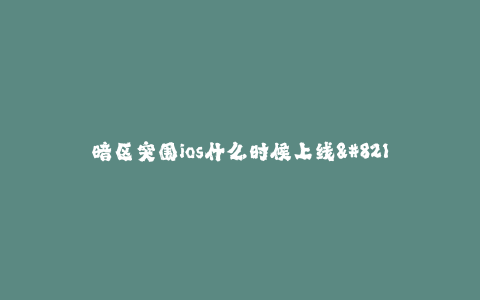 暗区突围ios什么时候上线--暗区突围iOS什么时候上线 - 细致揭秘与最新消息