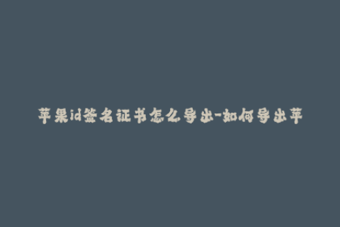 苹果id签名证书怎么导出-如何导出苹果ID签名证书？简单教程！