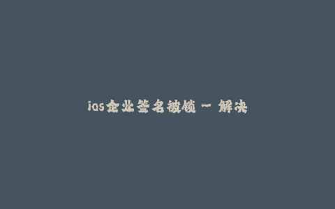 ios企业签名被锁--解决iOS企业签名被锁的有效方法
