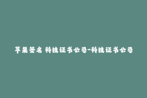 苹果签名 科技证书公司-科技证书公司关于苹果签名的相关报道