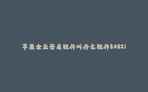 苹果企业签名软件叫什么软件--苹果企业签名软件的优势和推荐产品