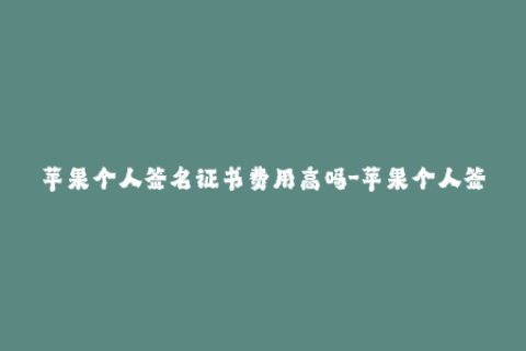 苹果个人签名证书费用高吗-苹果个人签名证书的价格是否昂贵？