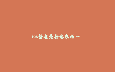 ios签名是什么东西-- iOS签名:保障应用安全的重要措施