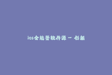 ios全能签软件源--创新特色的ios软件源之武器，打造全能签软件的完美选择