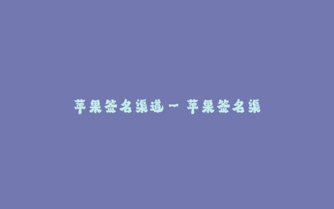 苹果签名渠道--苹果签名渠道:搭建商品快速上架桥梁