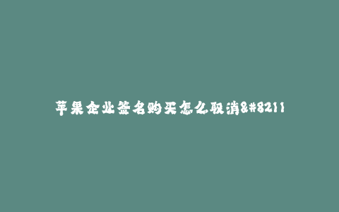 苹果企业签名购买怎么取消--如何取消苹果企业签名购买
