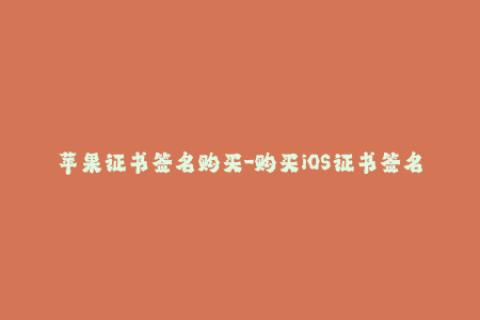 苹果证书签名购买-购买iOS证书签名流程详解，实现稳定签名！