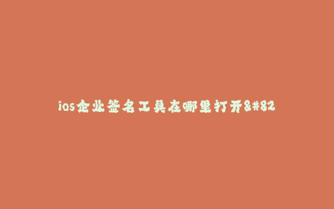 ios企业签名工具在哪里打开--在哪里打开ios企业签名工具