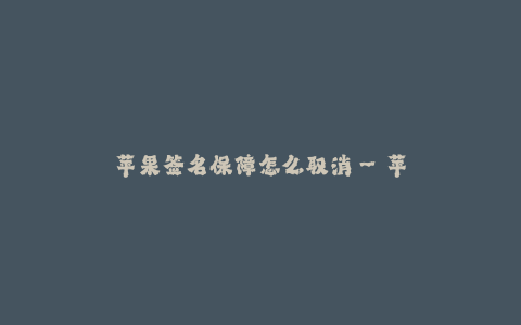 苹果签名保障怎么取消--苹果签名保障与取消方式