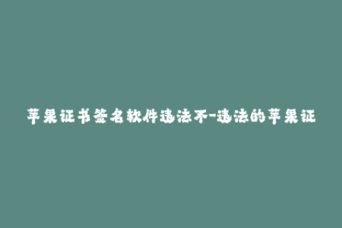 苹果证书签名软件违法不-违法的苹果证书签名软件需重新审视合规性