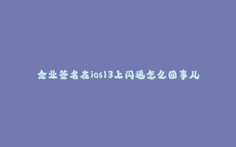 企业签名在ios13上闪退怎么回事儿--企业签名在ios13上闪退的原因及解决方法