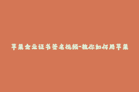 苹果企业证书签名视频-教你如何用苹果企业证书签名iOS应用，完整视频教程