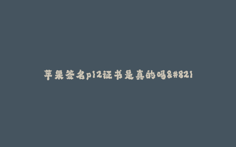苹果签名p12证书是真的吗--苹果签名p12证书的真实性