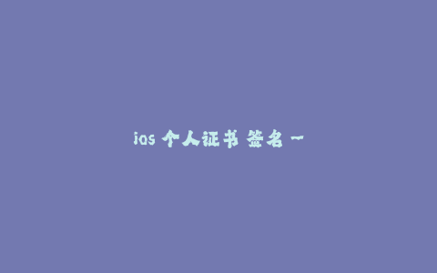 ios 个人证书 签名--个人开发者如何生成 iOS 个人证书并进行签名