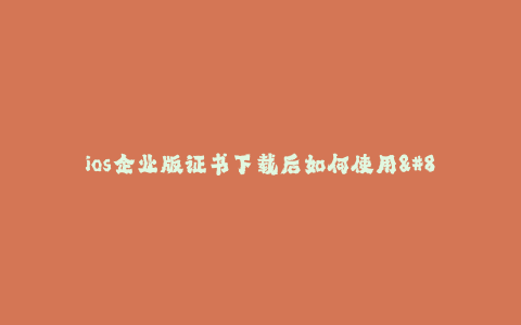 ios企业版证书下载后如何使用--ios企业版证书下载和使用详解