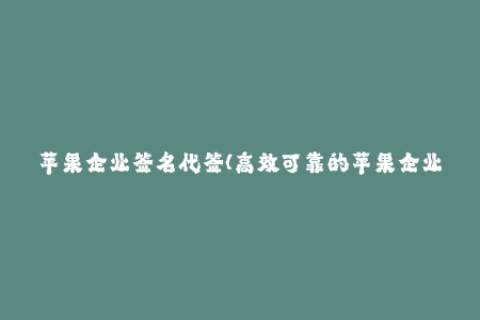 苹果企业签名代签(高效可靠的苹果企业签名代办服务)