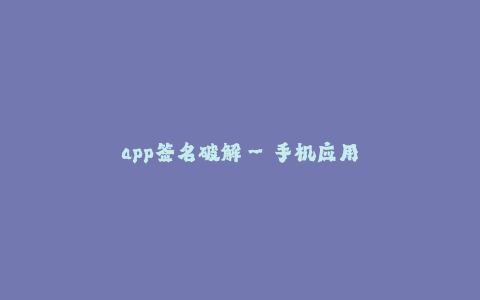 app签名破解--手机应用程序签名破解的方法与原理