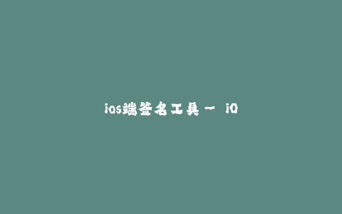 ios端签名工具-- iOS端签名工具: 快速、高效、安全的移动应用签名解决方案