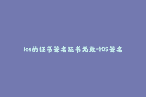 ios的证书签名证书无效-IOS签名证书失效：解决方案
