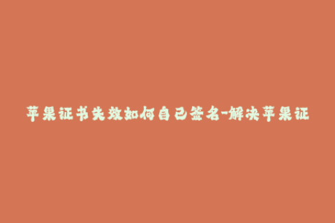 苹果证书失效如何自己签名-解决苹果证书失效问题，自己进行签名