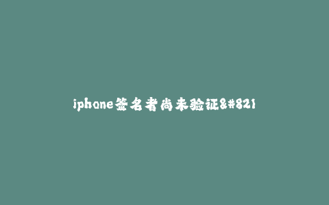 iphone签名者尚未验证--手机签名验证失败--你可能遇到的问题和解决方法