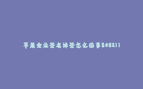 苹果企业签名掉签怎么回事--苹果企业签名掉签原因解析