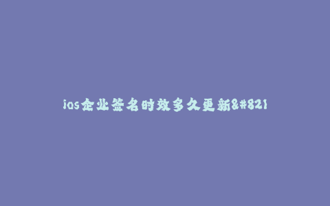 ios企业签名时效多久更新-- iOS企业签名时效多久更新