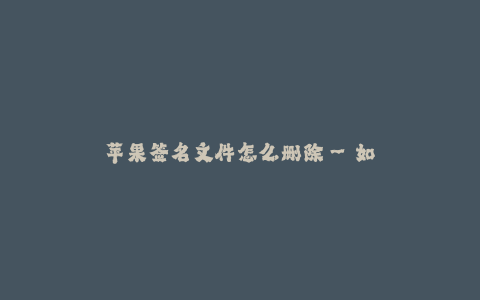 苹果签名文件怎么删除--如何删除苹果设备上的签名文件