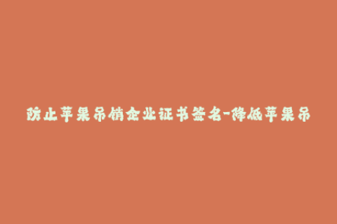 防止苹果吊销企业证书签名-降低苹果吊销企业证书签名风险的有效方式