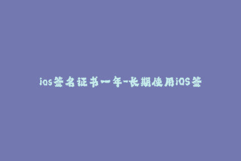 ios签名证书一年-长期使用iOS签名证书的优缺点对比