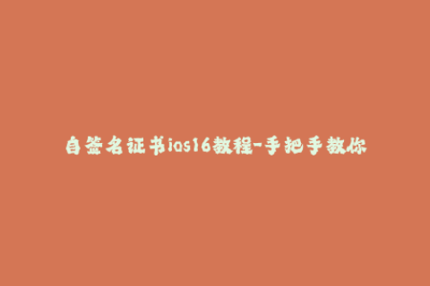 自签名证书ios16教程-手把手教你创建自己的iOS签名证书 - iOS 16详细教程