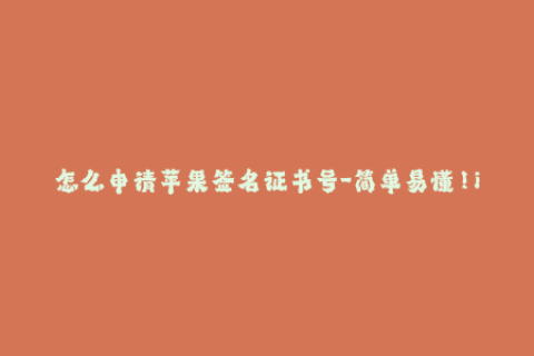 怎么申请苹果签名证书号-简单易懂！iOS签名证书申请流程大揭秘！