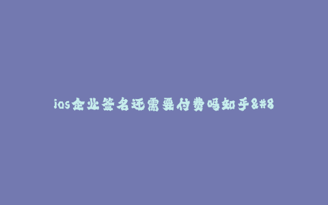 ios企业签名还需要付费吗知乎-- ios企业签名,知乎问答_仍需付费吗?