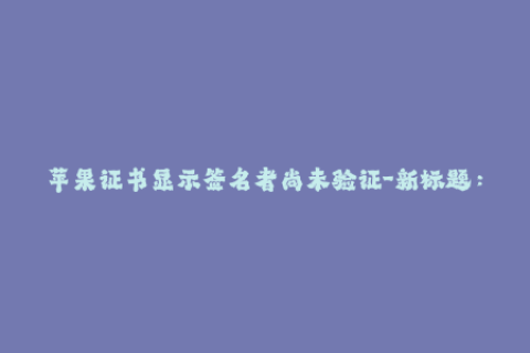 苹果证书显示签名者尚未验证-新标题：验证提示出现，苹果证书签名者未验证