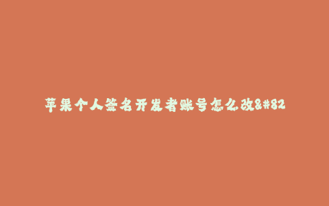苹果个人签名开发者账号怎么改--如何修改苹果个人签名开发者账号