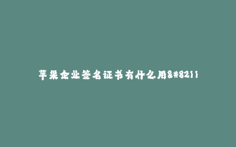 苹果企业签名证书有什么用--数字证书是保护苹果企业安全的重要工具