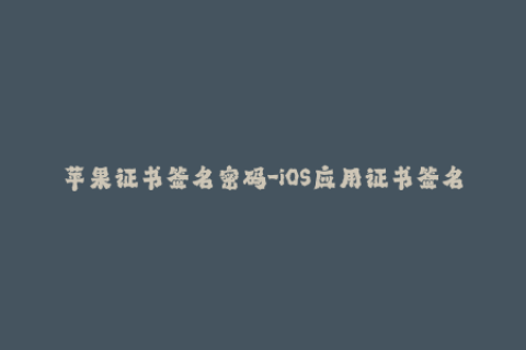 苹果证书签名密码-iOS应用证书签名密钥：保障您的应用安全与可靠性