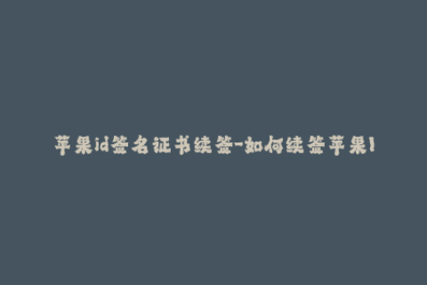 苹果id签名证书续签-如何续签苹果ID签名证书？50字以内