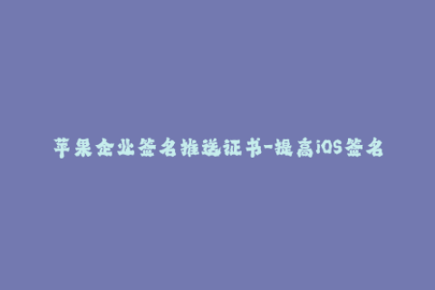 苹果企业签名推送证书-提高iOS签名稳定性的最简方法：使用企业签名证书